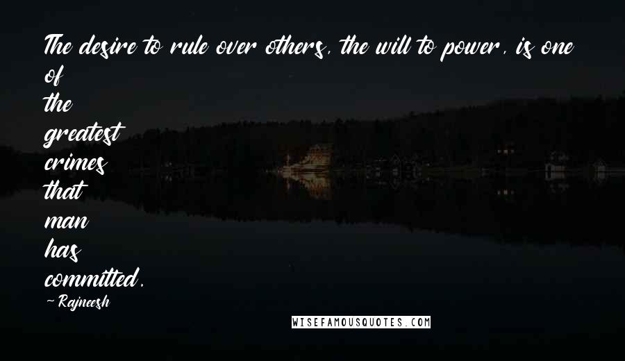 Rajneesh Quotes: The desire to rule over others, the will to power, is one of the greatest crimes that man has committed.