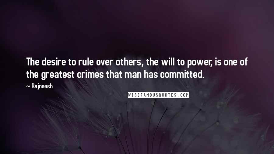 Rajneesh Quotes: The desire to rule over others, the will to power, is one of the greatest crimes that man has committed.