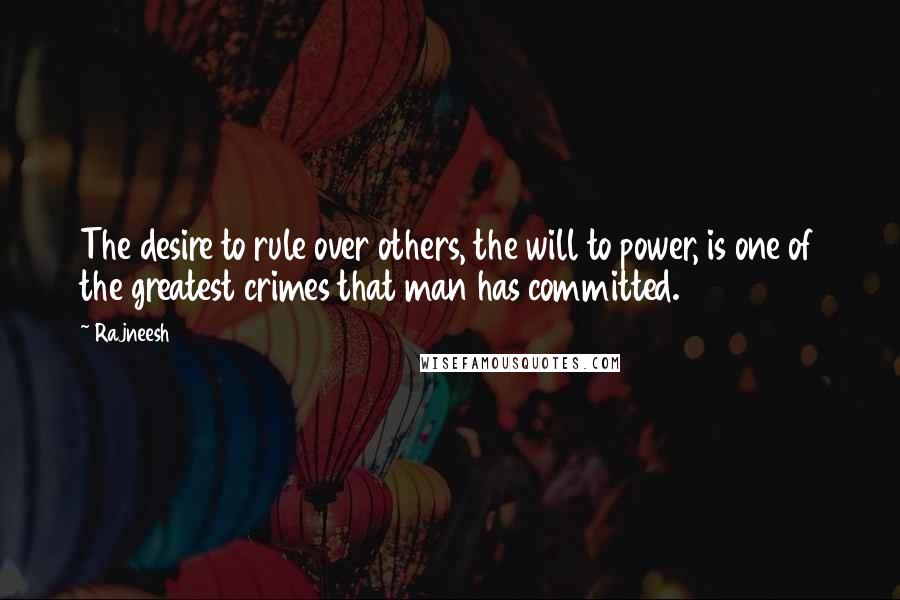 Rajneesh Quotes: The desire to rule over others, the will to power, is one of the greatest crimes that man has committed.