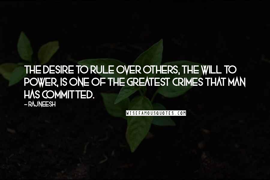 Rajneesh Quotes: The desire to rule over others, the will to power, is one of the greatest crimes that man has committed.