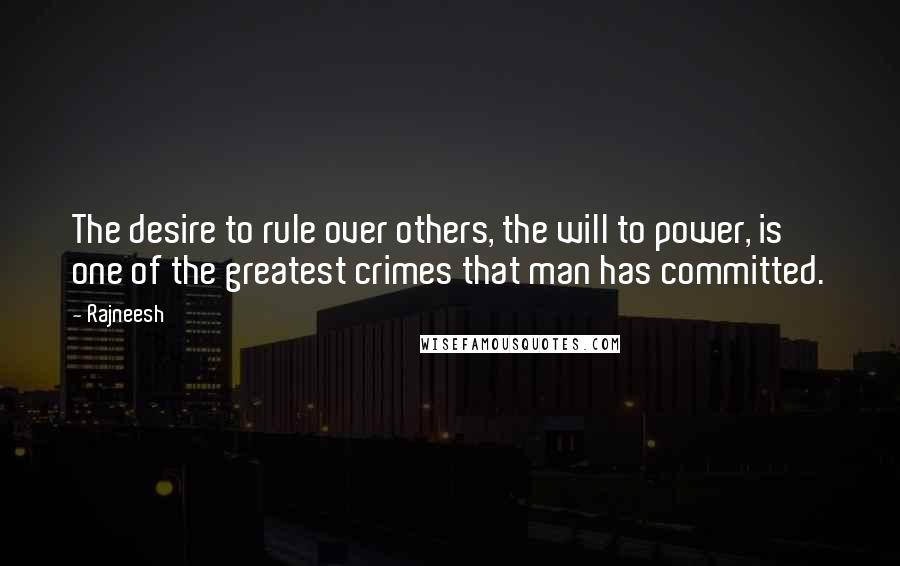 Rajneesh Quotes: The desire to rule over others, the will to power, is one of the greatest crimes that man has committed.