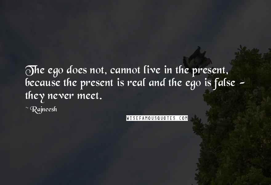 Rajneesh Quotes: The ego does not, cannot live in the present, because the present is real and the ego is false - they never meet.