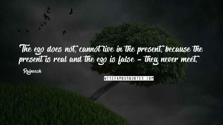 Rajneesh Quotes: The ego does not, cannot live in the present, because the present is real and the ego is false - they never meet.