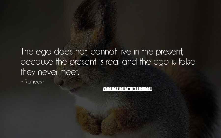 Rajneesh Quotes: The ego does not, cannot live in the present, because the present is real and the ego is false - they never meet.