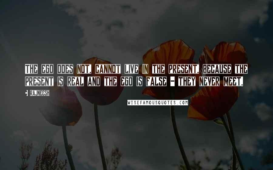 Rajneesh Quotes: The ego does not, cannot live in the present, because the present is real and the ego is false - they never meet.