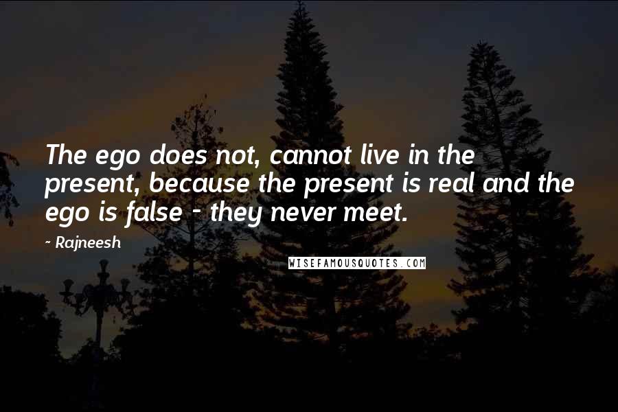 Rajneesh Quotes: The ego does not, cannot live in the present, because the present is real and the ego is false - they never meet.