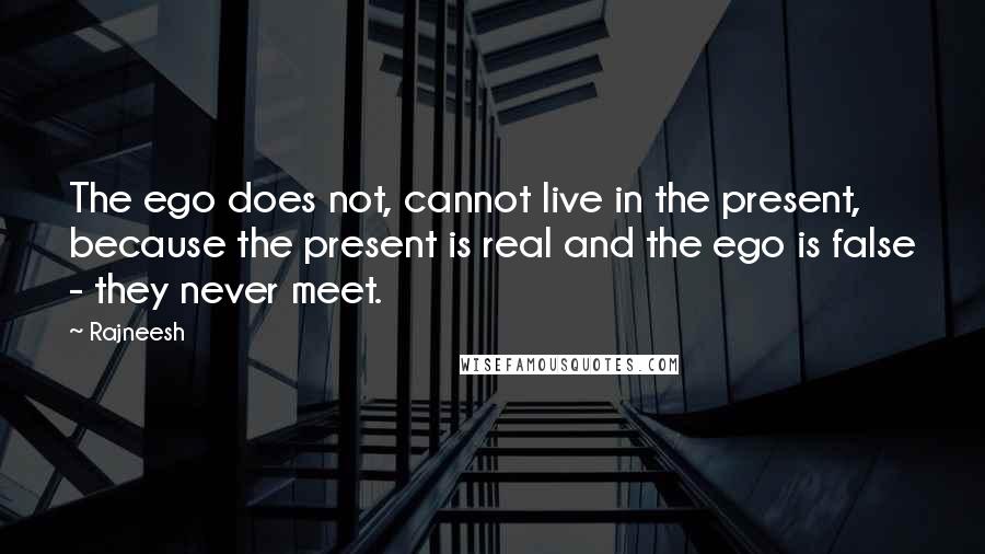 Rajneesh Quotes: The ego does not, cannot live in the present, because the present is real and the ego is false - they never meet.