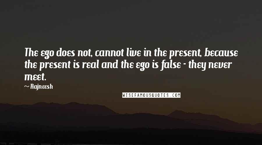 Rajneesh Quotes: The ego does not, cannot live in the present, because the present is real and the ego is false - they never meet.