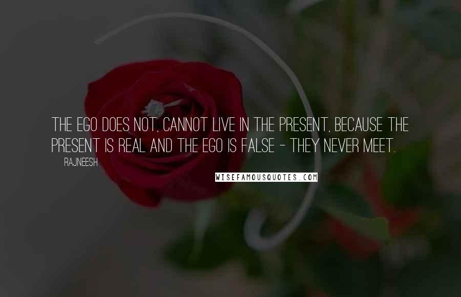 Rajneesh Quotes: The ego does not, cannot live in the present, because the present is real and the ego is false - they never meet.