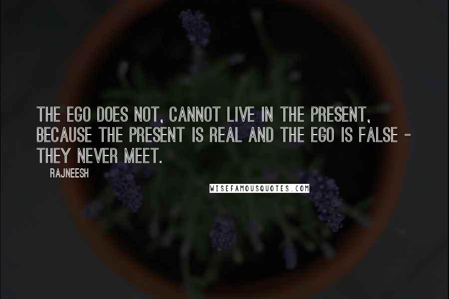 Rajneesh Quotes: The ego does not, cannot live in the present, because the present is real and the ego is false - they never meet.
