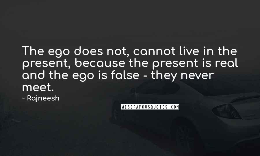 Rajneesh Quotes: The ego does not, cannot live in the present, because the present is real and the ego is false - they never meet.