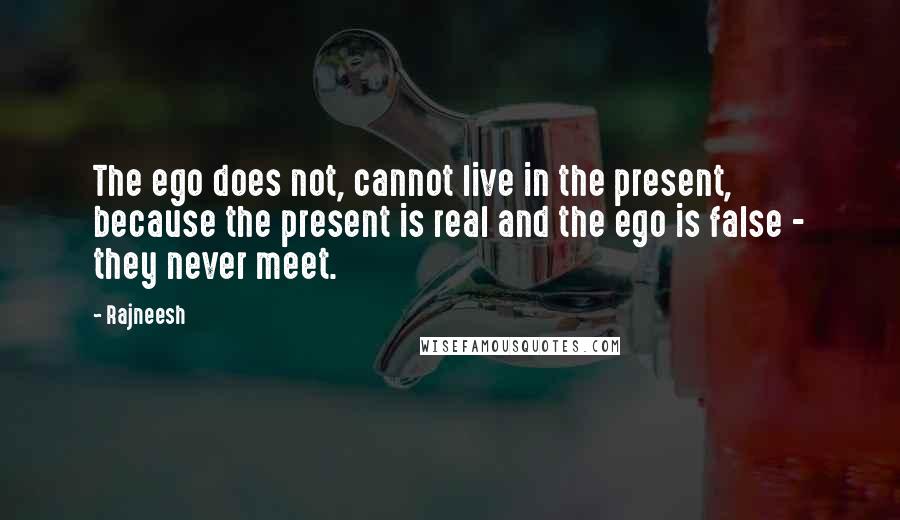 Rajneesh Quotes: The ego does not, cannot live in the present, because the present is real and the ego is false - they never meet.