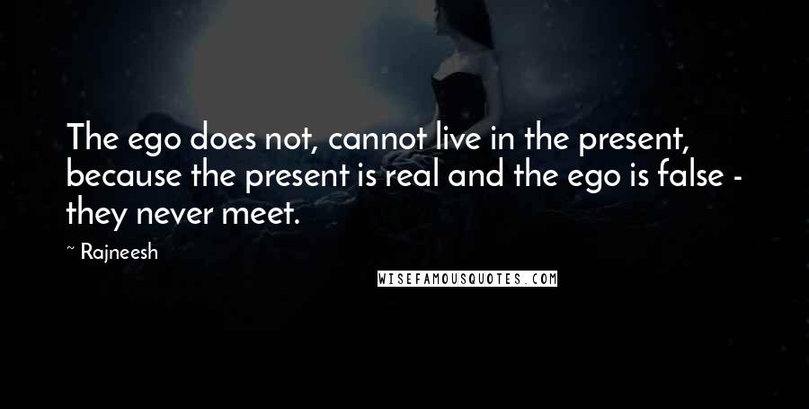 Rajneesh Quotes: The ego does not, cannot live in the present, because the present is real and the ego is false - they never meet.