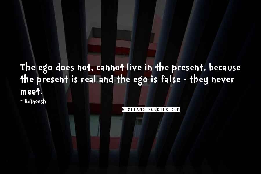 Rajneesh Quotes: The ego does not, cannot live in the present, because the present is real and the ego is false - they never meet.