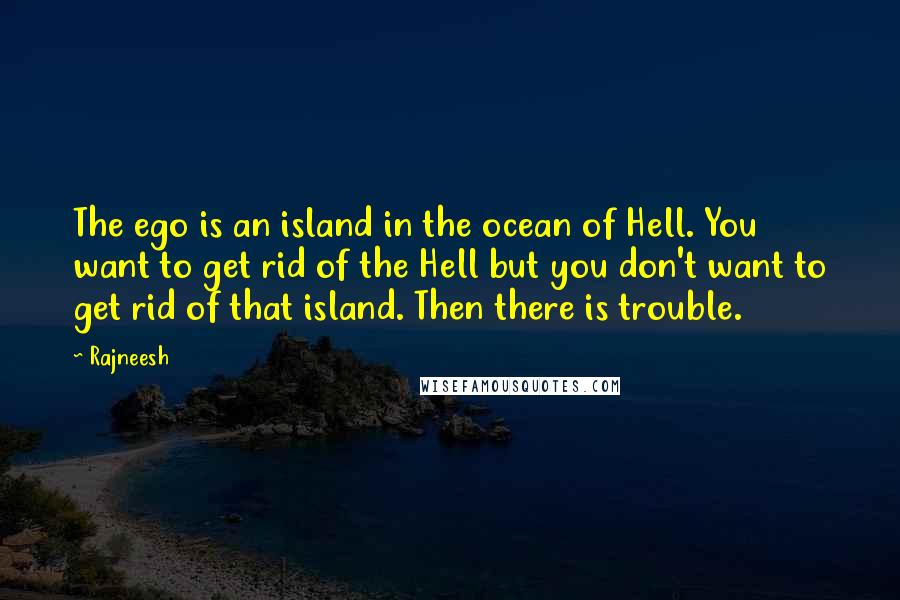 Rajneesh Quotes: The ego is an island in the ocean of Hell. You want to get rid of the Hell but you don't want to get rid of that island. Then there is trouble.