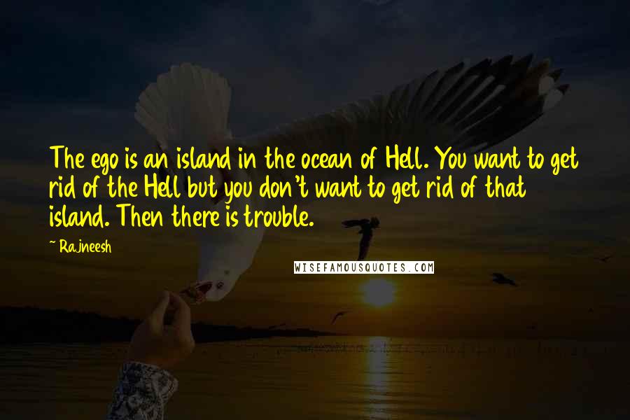 Rajneesh Quotes: The ego is an island in the ocean of Hell. You want to get rid of the Hell but you don't want to get rid of that island. Then there is trouble.