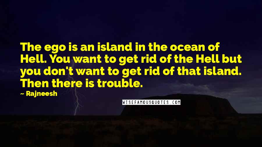 Rajneesh Quotes: The ego is an island in the ocean of Hell. You want to get rid of the Hell but you don't want to get rid of that island. Then there is trouble.
