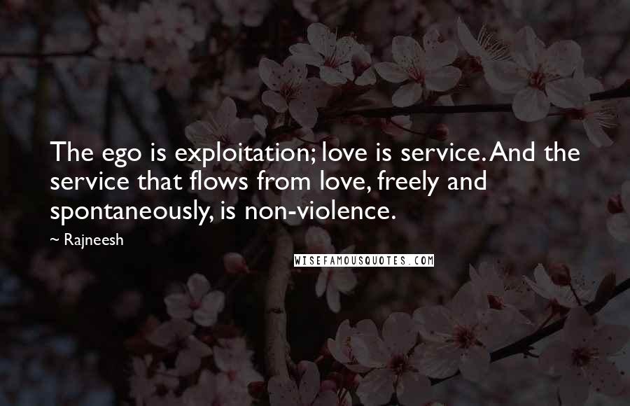 Rajneesh Quotes: The ego is exploitation; love is service. And the service that flows from love, freely and spontaneously, is non-violence.