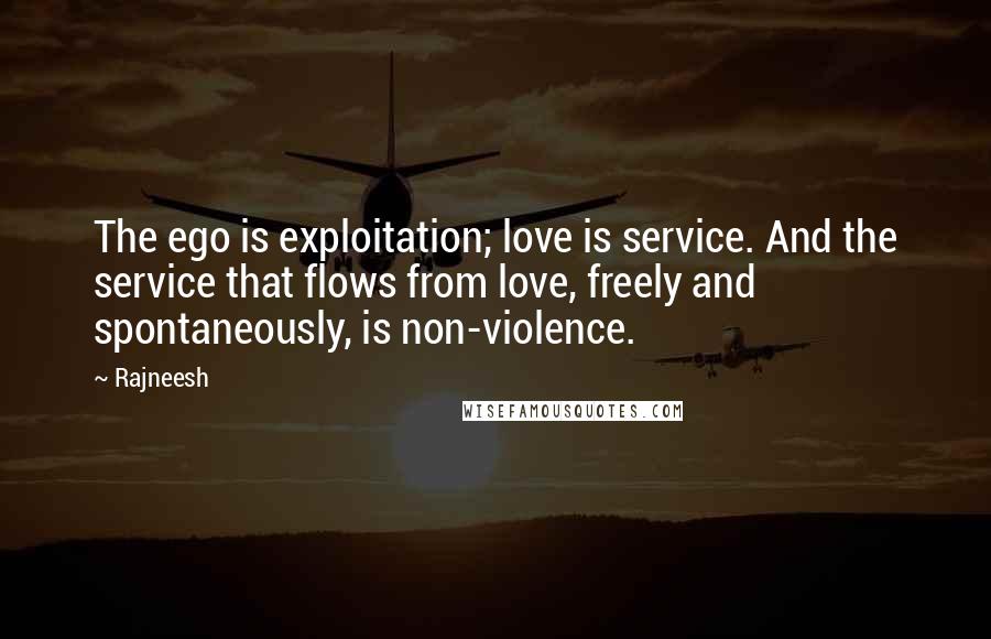 Rajneesh Quotes: The ego is exploitation; love is service. And the service that flows from love, freely and spontaneously, is non-violence.