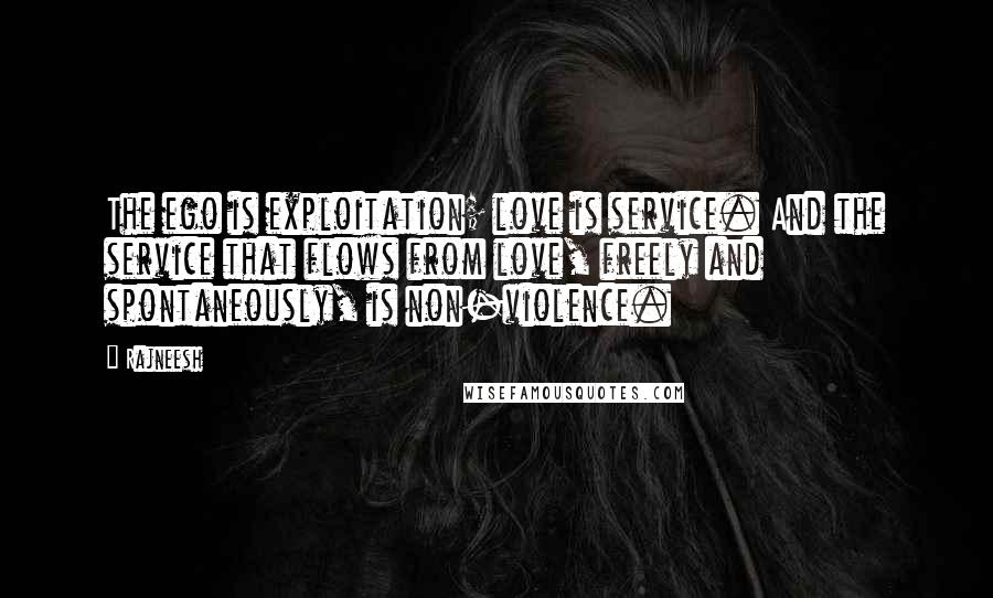 Rajneesh Quotes: The ego is exploitation; love is service. And the service that flows from love, freely and spontaneously, is non-violence.