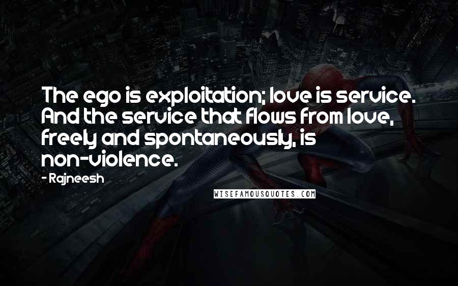 Rajneesh Quotes: The ego is exploitation; love is service. And the service that flows from love, freely and spontaneously, is non-violence.