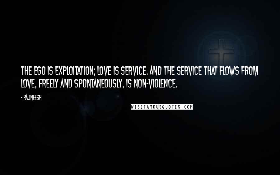 Rajneesh Quotes: The ego is exploitation; love is service. And the service that flows from love, freely and spontaneously, is non-violence.