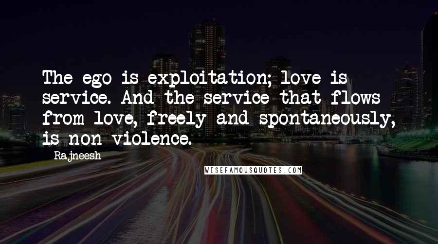 Rajneesh Quotes: The ego is exploitation; love is service. And the service that flows from love, freely and spontaneously, is non-violence.