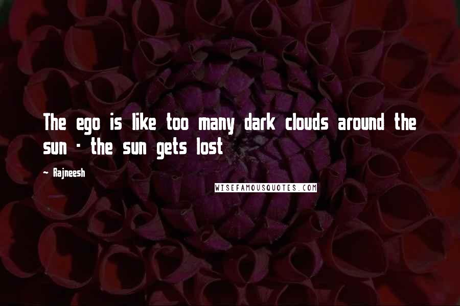 Rajneesh Quotes: The ego is like too many dark clouds around the sun - the sun gets lost