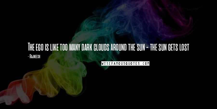 Rajneesh Quotes: The ego is like too many dark clouds around the sun - the sun gets lost