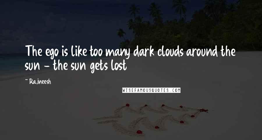 Rajneesh Quotes: The ego is like too many dark clouds around the sun - the sun gets lost