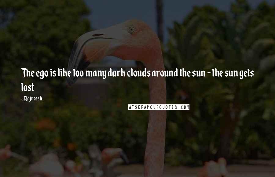 Rajneesh Quotes: The ego is like too many dark clouds around the sun - the sun gets lost