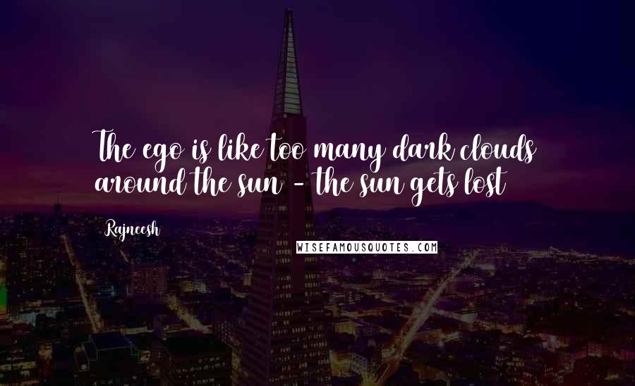 Rajneesh Quotes: The ego is like too many dark clouds around the sun - the sun gets lost