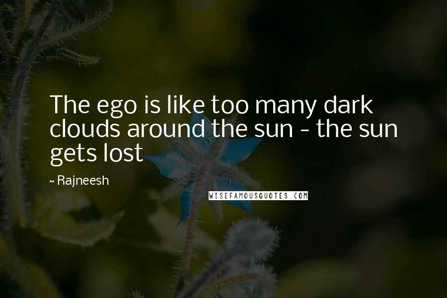 Rajneesh Quotes: The ego is like too many dark clouds around the sun - the sun gets lost
