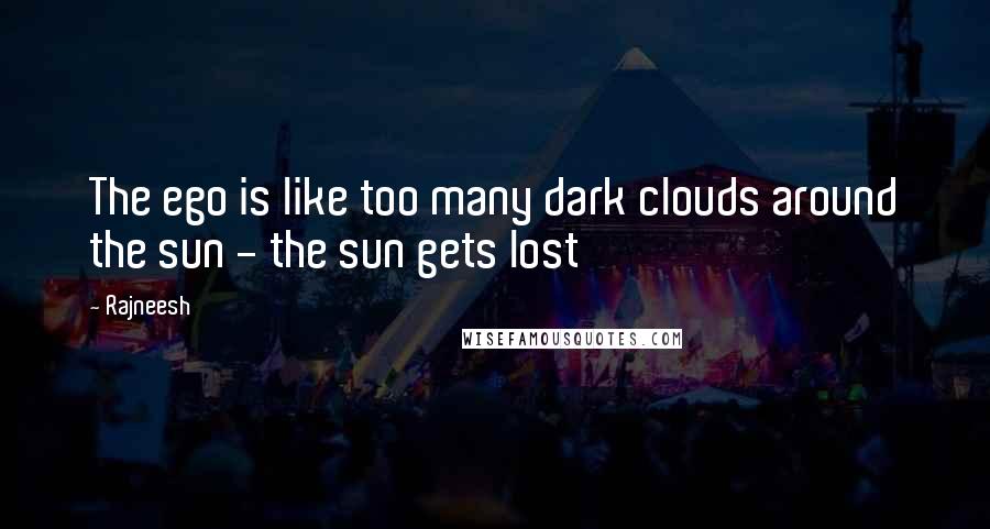 Rajneesh Quotes: The ego is like too many dark clouds around the sun - the sun gets lost