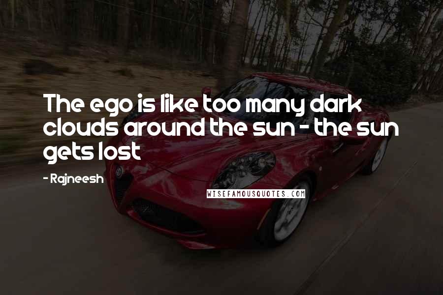 Rajneesh Quotes: The ego is like too many dark clouds around the sun - the sun gets lost