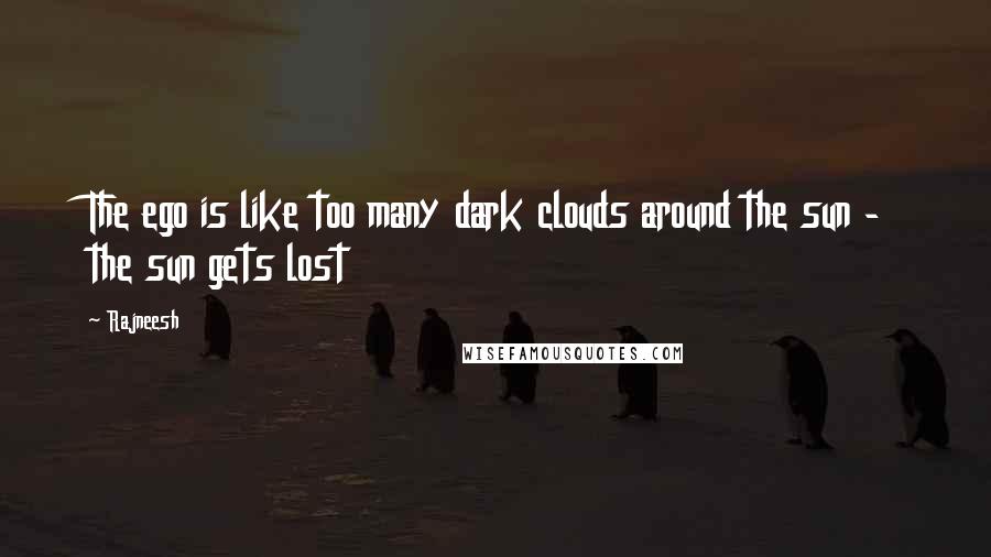 Rajneesh Quotes: The ego is like too many dark clouds around the sun - the sun gets lost