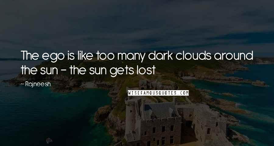 Rajneesh Quotes: The ego is like too many dark clouds around the sun - the sun gets lost