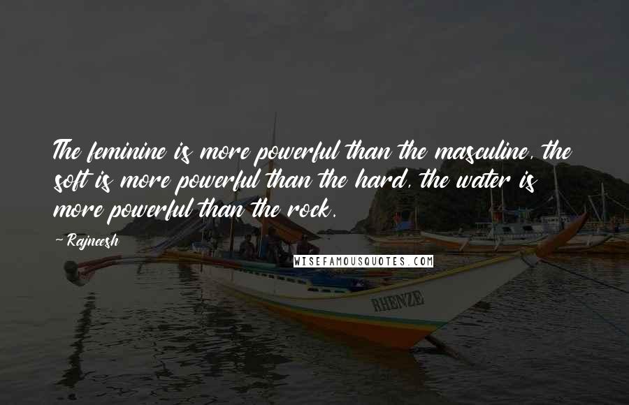 Rajneesh Quotes: The feminine is more powerful than the masculine, the soft is more powerful than the hard, the water is more powerful than the rock.