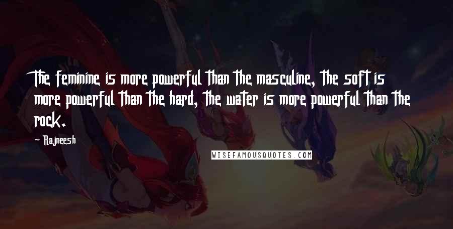 Rajneesh Quotes: The feminine is more powerful than the masculine, the soft is more powerful than the hard, the water is more powerful than the rock.