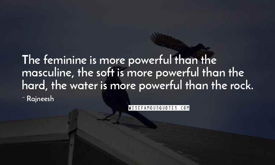 Rajneesh Quotes: The feminine is more powerful than the masculine, the soft is more powerful than the hard, the water is more powerful than the rock.