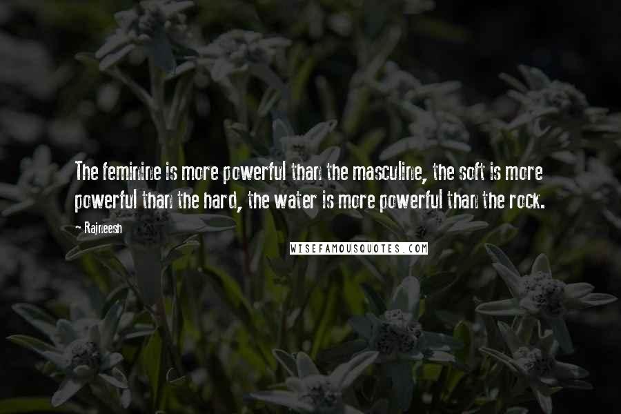 Rajneesh Quotes: The feminine is more powerful than the masculine, the soft is more powerful than the hard, the water is more powerful than the rock.