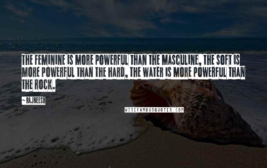 Rajneesh Quotes: The feminine is more powerful than the masculine, the soft is more powerful than the hard, the water is more powerful than the rock.