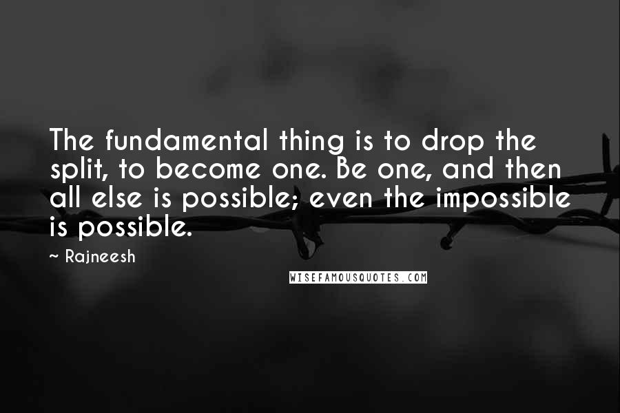 Rajneesh Quotes: The fundamental thing is to drop the split, to become one. Be one, and then all else is possible; even the impossible is possible.