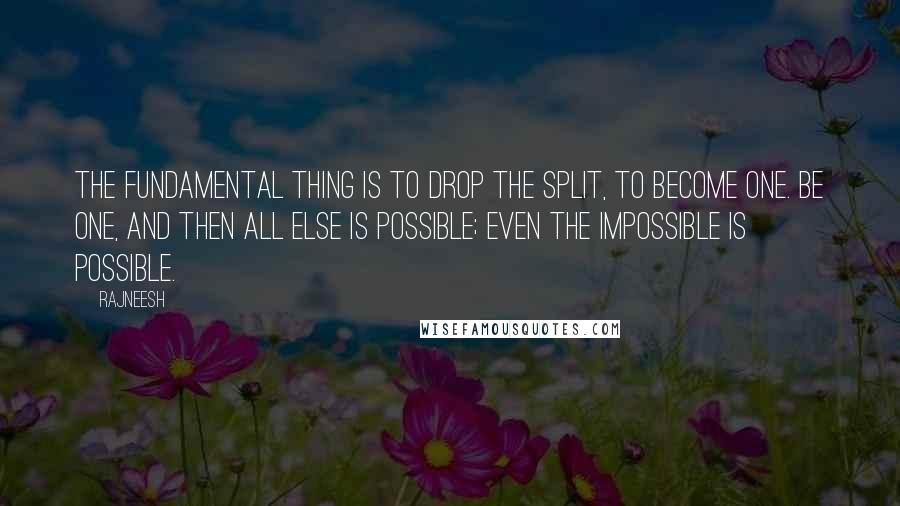 Rajneesh Quotes: The fundamental thing is to drop the split, to become one. Be one, and then all else is possible; even the impossible is possible.