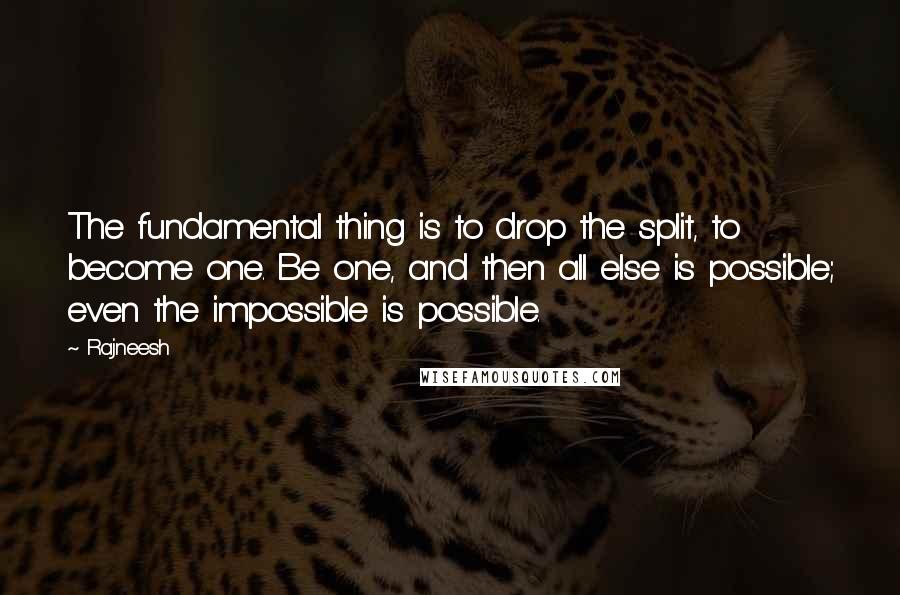 Rajneesh Quotes: The fundamental thing is to drop the split, to become one. Be one, and then all else is possible; even the impossible is possible.