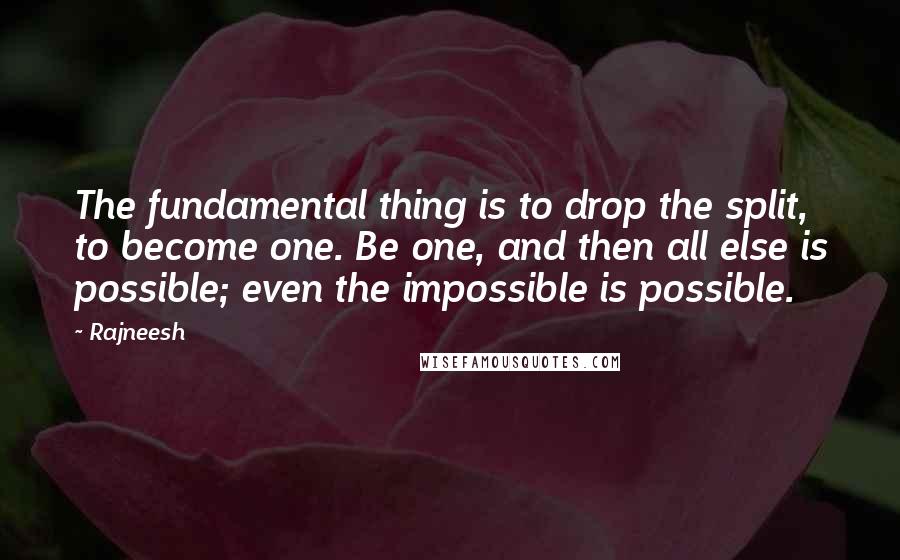Rajneesh Quotes: The fundamental thing is to drop the split, to become one. Be one, and then all else is possible; even the impossible is possible.
