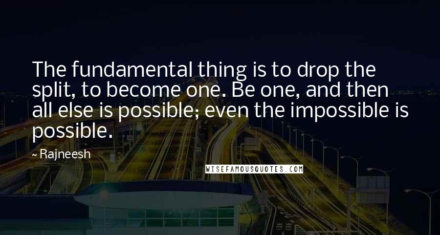 Rajneesh Quotes: The fundamental thing is to drop the split, to become one. Be one, and then all else is possible; even the impossible is possible.
