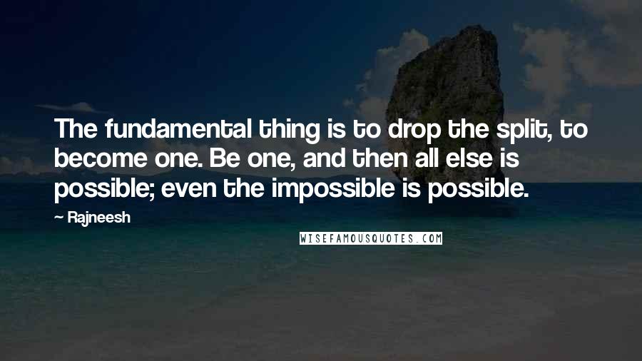 Rajneesh Quotes: The fundamental thing is to drop the split, to become one. Be one, and then all else is possible; even the impossible is possible.