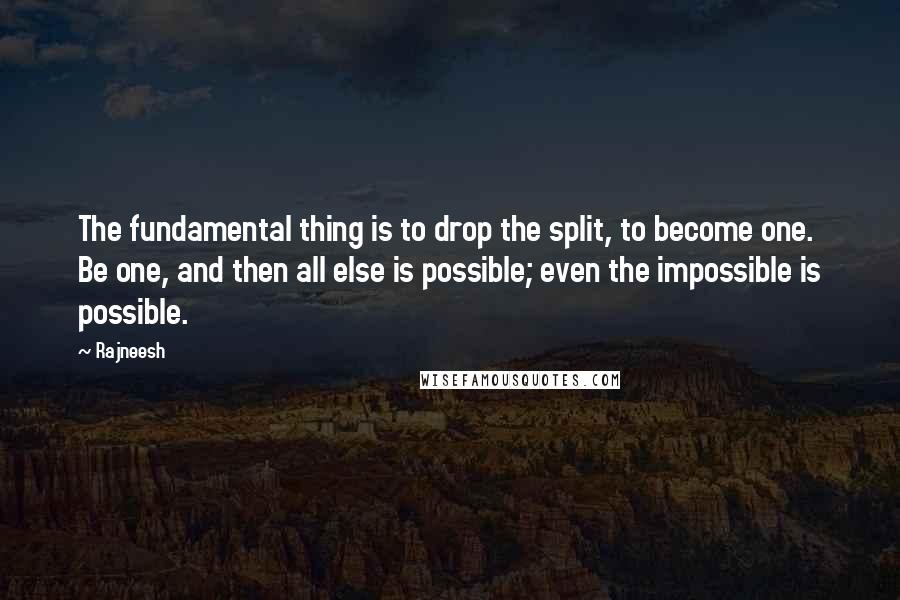 Rajneesh Quotes: The fundamental thing is to drop the split, to become one. Be one, and then all else is possible; even the impossible is possible.