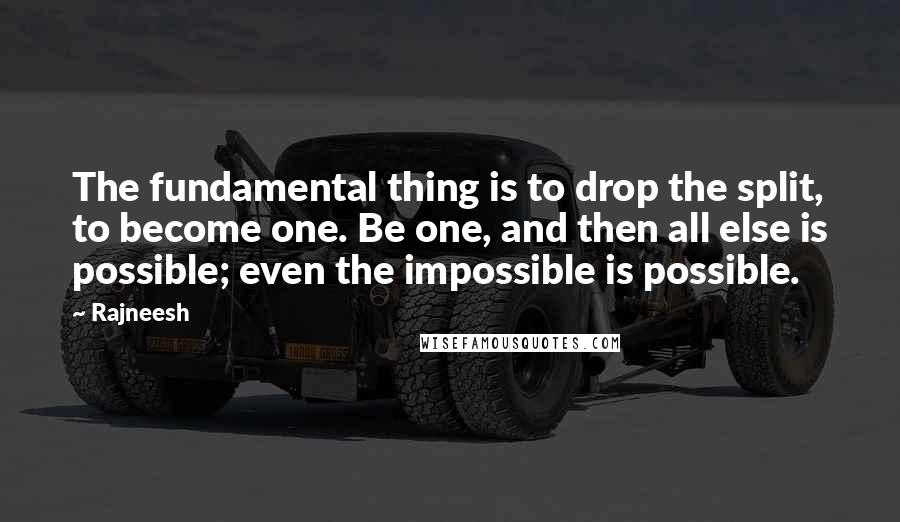 Rajneesh Quotes: The fundamental thing is to drop the split, to become one. Be one, and then all else is possible; even the impossible is possible.